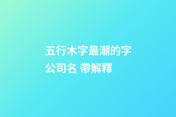 五行木字最潮的字公司名 帶解釋-第1張-公司起名-玄機派